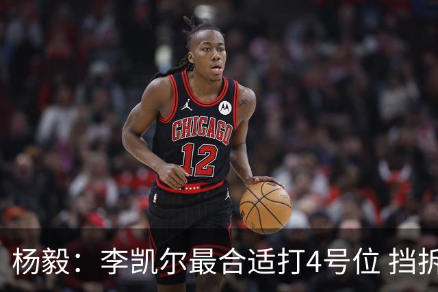 杨毅：李凯尔最合适打4号位 挡拆策应破紧逼