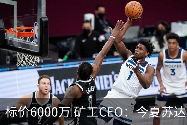 标价6000万 矿工CEO：今夏苏达科夫肯定去豪门